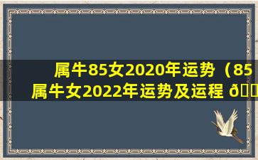 属牛85女2020年运势（85属牛女2022年运势及运程 🐡 每月 🌵 运程）